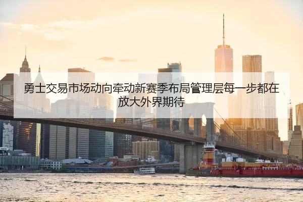 勇士交易市场动向牵动新赛季布局管理层每一步都在放大外界期待