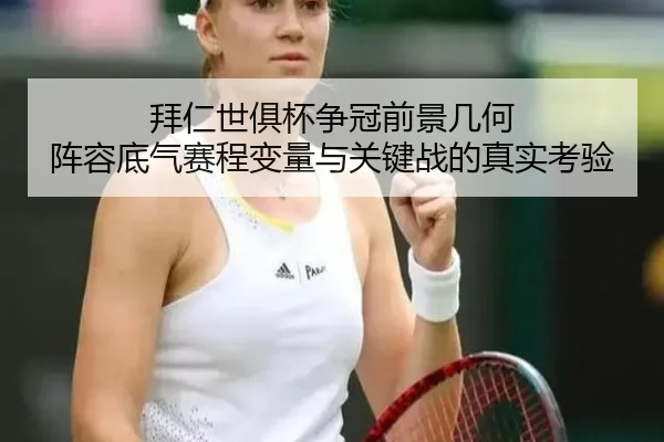拜仁世俱杯争冠前景几何 阵容底气赛程变量与关键战的真实考验